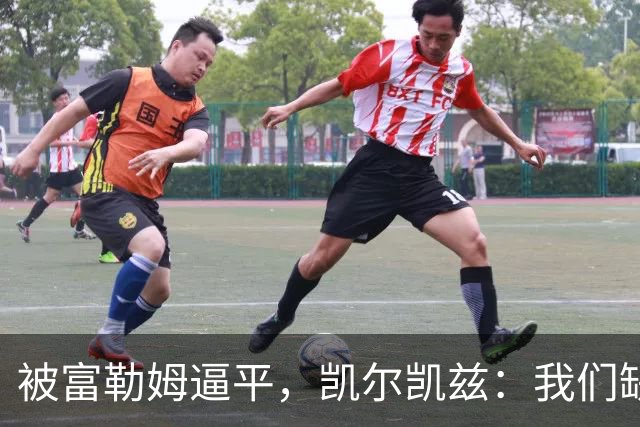 被富勒姆逼平，凯尔凯兹：我们缺乏赢下对抗的决心和应有的侵略性