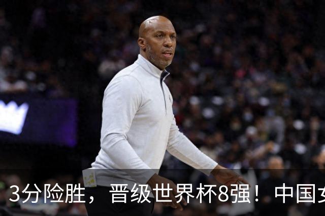 3分险胜，晋级世界杯8强！中国女篮三大短板暴露，19小时后迎战夺冠热门